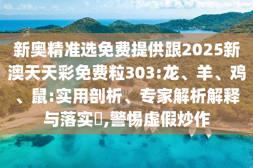 新奧精準選免費提供跟2025新澳天天彩免費粒303:龍、羊、雞、鼠:實用剖析、專家解析解釋與落實?,警惕虛假炒作