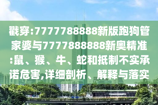 戳穿:7777788888新版跑狗管家婆與7777888888新奧精準(zhǔn):鼠、猴、牛、蛇和抵制不實(shí)承諾危害,詳細(xì)剖析、解釋與落實(shí)