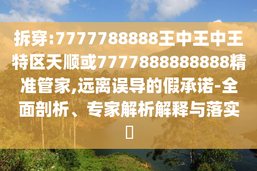 拆穿:7777788888王中王中王特區(qū)天順或7777888888888精準(zhǔn)管家,遠(yuǎn)離誤導(dǎo)的假承諾-全面剖析、專家解析解釋與落實(shí)?