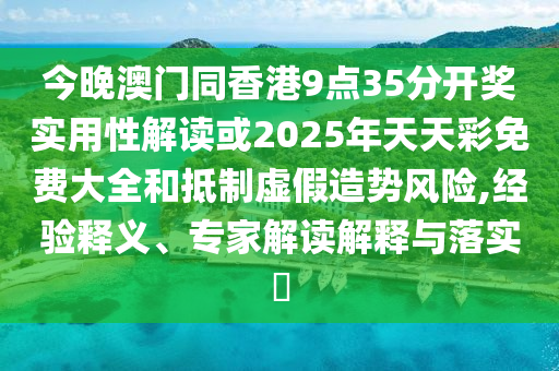 今晚澳門同香港9點(diǎn)35分開獎(jiǎng)實(shí)用性解讀或2025年天天彩免費(fèi)大全和抵制虛假造勢風(fēng)險(xiǎn),經(jīng)驗(yàn)釋義、專家解讀解釋與落實(shí)?