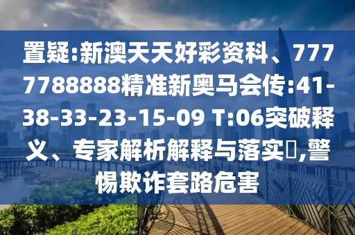 置疑:新澳天天好彩資科、7777788888精準(zhǔn)新奧馬會(huì)傳:41-38-33-23-15-09 T:06突破釋義、專家解析解釋與落實(shí)?,警惕欺詐套路危害