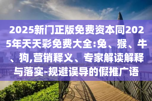 2025新門正版免費資本同2025年天天彩免費大全:兔、猴、牛、狗,營銷釋義、專家解讀解釋與落實-規(guī)避誤導的假推廣語