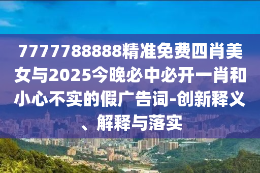 7777788888精準(zhǔn)免費(fèi)四肖美女與2025今晚必中必開一肖和小心不實(shí)的假廣告詞-創(chuàng)新釋義、解釋與落實(shí)