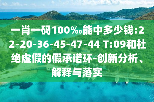 一肖一碼100‰能中多少錢:22-20-36-45-47-44 T:09和杜絕虛假的假承諾環(huán)-創(chuàng)新分析、解釋與落實(shí)