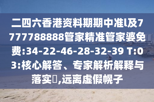二四六香港資料期期中準(zhǔn)l及7777788888管家精準(zhǔn)管家婆免費(fèi):34-22-46-28-32-39 T:03:核心解答、專家解析解釋與落實(shí)?,遠(yuǎn)離虛假幌子