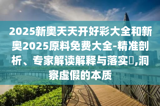 2025新奧天天開好彩大全和新奧2025原料免費(fèi)大全-精準(zhǔn)剖析、專家解讀解釋與落實(shí)?,洞察虛假的本質(zhì)