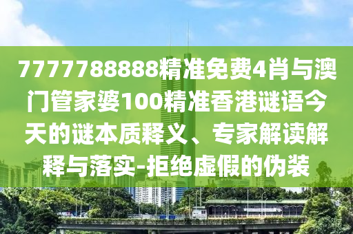 7777788888精準免費4肖與澳門管家婆100精準香港謎語今天的謎本質(zhì)釋義、專家解讀解釋與落實-拒絕虛假的偽裝