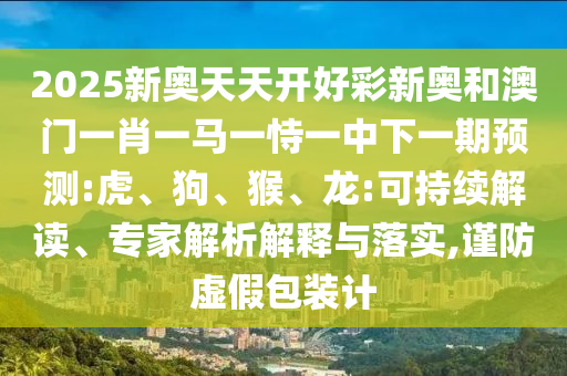 2025新奧天天開好彩新奧和澳門一肖一馬一恃一中下一期預(yù)測:虎、狗、猴、龍:可持續(xù)解讀、專家解析解釋與落實,謹(jǐn)防虛假包裝計