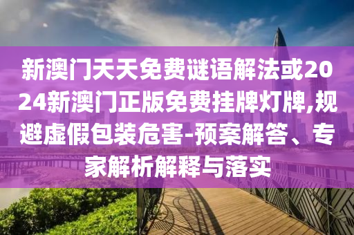 新澳門天天免費(fèi)謎語解法或2024新澳門正版免費(fèi)掛牌燈牌,規(guī)避虛假包裝危害-預(yù)案解答、專家解析解釋與落實(shí)