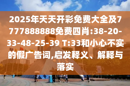 2025年天天開彩免費大全及7777888888免費四肖:38-20-33-48-25-39 T:33和小心不實的假廣告詞,啟發(fā)釋義、解釋與落實