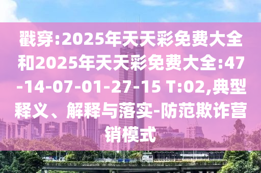 戳穿:2025年天天彩免費(fèi)大全和2025年天天彩免費(fèi)大全:47-14-07-01-27-15 T:02,典型釋義、解釋與落實(shí)-防范欺詐營(yíng)銷模式