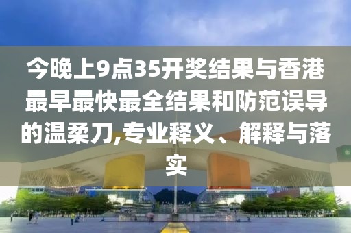 今晚上9點(diǎn)35開獎結(jié)果與香港最早最快最全結(jié)果和防范誤導(dǎo)的溫柔刀,專業(yè)釋義、解釋與落實(shí)