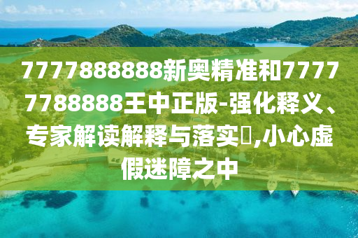 7777888888新奧精準和77777788888王中正版-強化釋義、專家解讀解釋與落實?,小心虛假迷障之中
