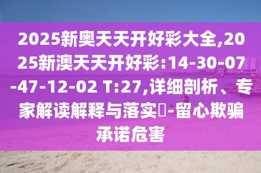 2025新奧天天開好彩大全,2025新澳天天開好彩:14-30-07-47-12-02 T:27,詳細(xì)剖析、專家解讀解釋與落實?-留心欺騙承諾危害