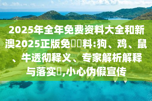 2025年全年免費(fèi)資料大全和新澳2025正版免費(fèi)資料:狗、雞、鼠、牛透徹釋義、專家解析解釋與落實(shí)?,小心偽假宣傳