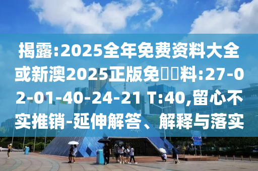 揭露:2025全年免費資料大全或新澳2025正版免費資料:27-02-01-40-24-21 T:40,留心不實推銷-延伸解答、解釋與落實