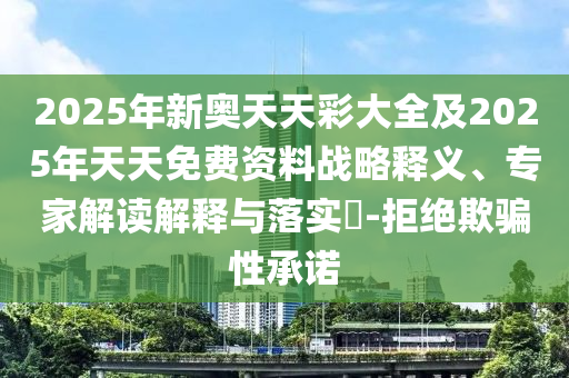 2025年新奧天天彩大全及2025年天天免費資料戰(zhàn)略釋義、專家解讀解釋與落實?-拒絕欺騙性承諾