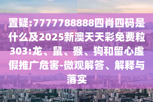 置疑:7777788888四肖四碼是什么及2025新澳天天彩免費粒303:龍、鼠、猴、狗和留心虛假推廣危害-微觀解答、解釋與落實