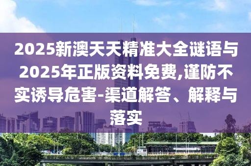 2025新澳天天精準(zhǔn)大全謎語與2025年正版資料免費(fèi),謹(jǐn)防不實誘導(dǎo)危害-渠道解答、解釋與落實
