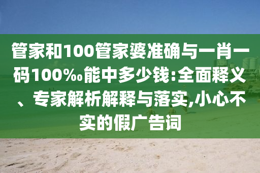 管家和100管家婆準確與一肖一碼100‰能中多少錢:全面釋義、專家解析解釋與落實,小心不實的假廣告詞
