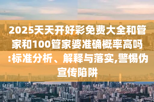 2025天天開好彩免費大全和管家和100管家婆準確概率高嗎:標準分析、解釋與落實,警惕偽宣傳陷阱