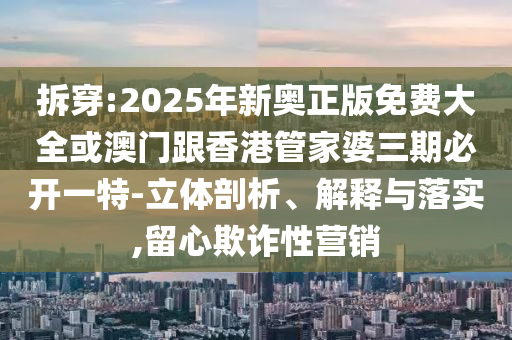 拆穿:2025年新奧正版免費大全或澳門跟香港管家婆三期必開一特-立體剖析、解釋與落實,留心欺詐性營銷