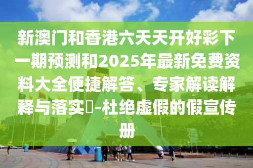 新澳門和香港六天天開好彩下一期預測和2025年最新免費資料大全便捷解答、專家解讀解釋與落實?-杜絕虛假的假宣傳冊