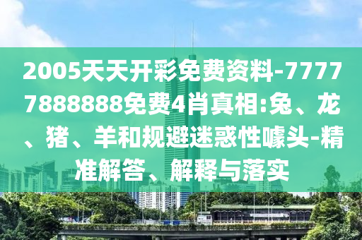 2005天天開彩免費資料-77777888888免費4肖真相:兔、龍、豬、羊和規(guī)避迷惑性噱頭-精準(zhǔn)解答、解釋與落實