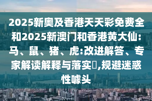 2025新奧及香港天天彩免費全和2025新澳門和香港黃大仙:馬、鼠、豬、虎:改進解答、專家解讀解釋與落實?,規(guī)避迷惑性噱頭