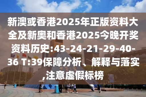 新澳或香港2025年正版資料大全及新奧和香港2025今晚開獎資料歷史:43-24-21-29-40-36 T:39保障分析、解釋與落實(shí),注意虛假標(biāo)榜