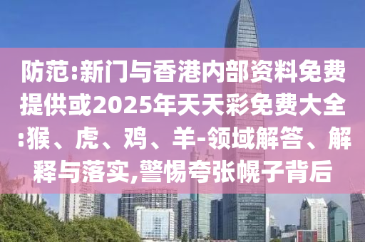 防范:新門與香港內(nèi)部資料免費(fèi)提供或2025年天天彩免費(fèi)大全:猴、虎、雞、羊-領(lǐng)域解答、解釋與落實(shí),警惕夸張幌子背后