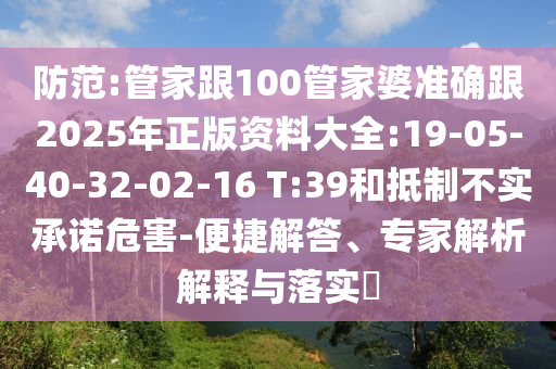 防范:管家跟100管家婆準確跟2025年正版資料大全:19-05-40-32-02-16 T:39和抵制不實承諾危害-便捷解答、專家解析解釋與落實?