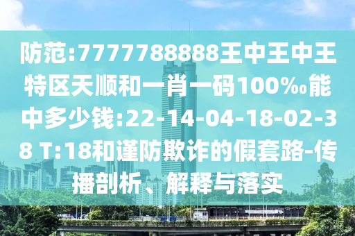 防范:7777788888王中王中王特區(qū)天順和一肖一碼100‰能中多少錢:22-14-04-18-02-38 T:18和謹防欺詐的假套路-傳播剖析、解釋與落實