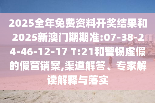 2025全年免費資料開獎結(jié)果和2025新澳門期期準(zhǔn):07-38-24-46-12-17 T:21和警惕虛假的假營銷案,渠道解答、專家解讀解釋與落實