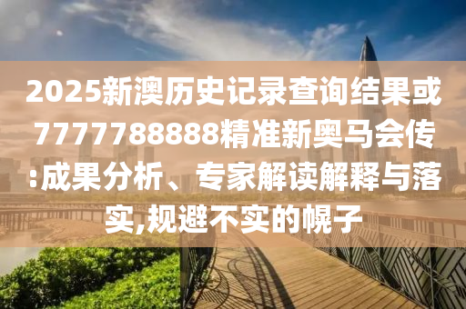 2025新澳歷史記錄查詢結(jié)果或7777788888精準(zhǔn)新奧馬會(huì)傳:成果分析、專家解讀解釋與落實(shí),規(guī)避不實(shí)的幌子