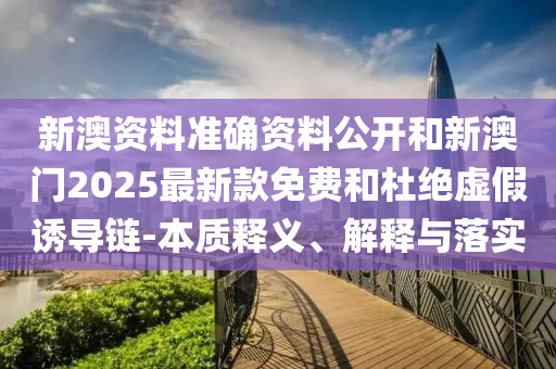 新澳資料準(zhǔn)確資料公開和新澳門2025最新款免費和杜絕虛假誘導(dǎo)鏈-本質(zhì)釋義、解釋與落實