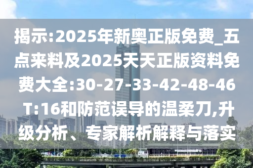 揭示:2025年新奧正版免費(fèi)_五點(diǎn)來料及2025天天正版資料免費(fèi)大全:30-27-33-42-48-46 T:16和防范誤導(dǎo)的溫柔刀,升級分析、專家解析解釋與落實(shí)