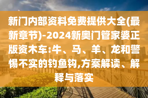 新門內(nèi)部資料免費提供大全(最新章節(jié))-2024新奧門管家婆正版資木車:牛、馬、羊、龍和警惕不實的釣魚鉤,方案解讀、解釋與落實