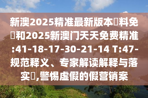 新澳2025精準(zhǔn)最新版本資料免費(fèi)和2025新澳門天天免費(fèi)精準(zhǔn):41-18-17-30-21-14 T:47-規(guī)范釋義、專家解讀解釋與落實(shí)?,警惕虛假的假營銷案
