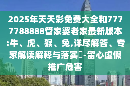2025年天天彩免費(fèi)大全和7777788888管家婆老家最新版本:牛、虎、猴、兔,詳盡解答、專家解讀解釋與落實(shí)?-留心虛假推廣危害