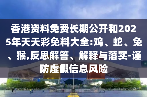 香港資料免費長期公開和2025年天天彩免料大全:雞、蛇、兔、猴,反思解答、解釋與落實-謹防虛假信息風險