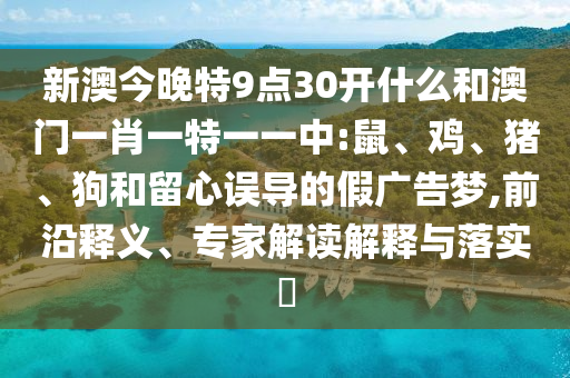 新澳今晚特9點(diǎn)30開什么和澳門一肖一特一一中:鼠、雞、豬、狗和留心誤導(dǎo)的假廣告夢,前沿釋義、專家解讀解釋與落實(shí)?