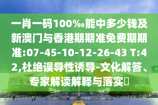 一肖一碼100‰能中多少錢及新澳門與香港期期準(zhǔn)免費(fèi)期期準(zhǔn):07-45-10-12-26-43 T:42,杜絕誤導(dǎo)性誘導(dǎo)-文化解答、專家解讀解釋與落實(shí)?