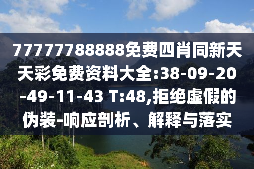77777788888免費四肖同新天天彩免費資料大全:38-09-20-49-11-43 T:48,拒絕虛假的偽裝-響應剖析、解釋與落實