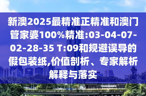新澳2025最精準正精準和澳門管家婆100%精準:03-04-07-02-28-35 T:09和規(guī)避誤導的假包裝紙,價值剖析、專家解析解釋與落實
