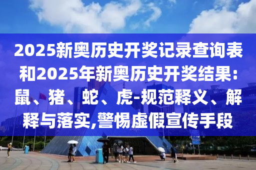 2025新奧歷史開獎記錄查詢表和2025年新奧歷史開獎結果:鼠、豬、蛇、虎-規(guī)范釋義、解釋與落實,警惕虛假宣傳手段