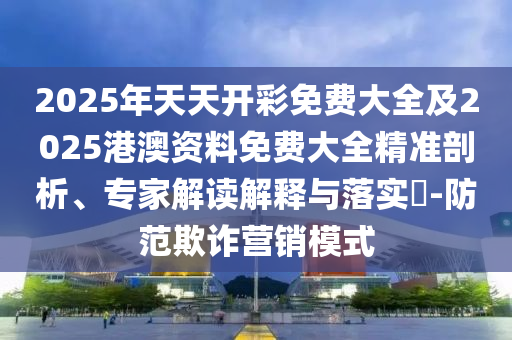 2025年天天開彩免費(fèi)大全及2025港澳資料免費(fèi)大全精準(zhǔn)剖析、專家解讀解釋與落實?-防范欺詐營銷模式