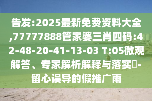 告發(fā):2025最新免費(fèi)資料大全,77777888管家婆三肖四碼:42-48-20-41-13-03 T:05微觀解答、專家解析解釋與落實(shí)?-留心誤導(dǎo)的假推廣雨