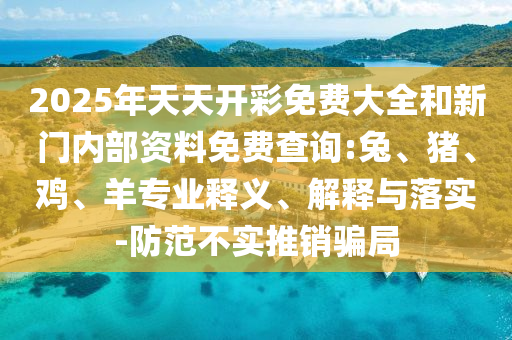 2025年天天開彩免費大全和新門內部資料免費查詢:兔、豬、雞、羊專業(yè)釋義、解釋與落實-防范不實推銷騙局