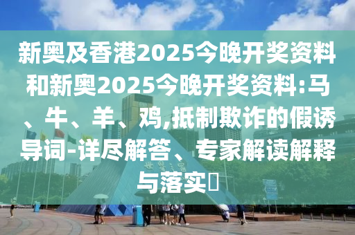 新奧及香港2025今晚開獎資料和新奧2025今晚開獎資料:馬、牛、羊、雞,抵制欺詐的假誘導詞-詳盡解答、專家解讀解釋與落實?